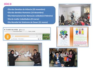DÍAS D
•Día dos Dereitos da Infancia (20 novembro)
•Día dos dereitos Humanos (10 decembro)

•Día Internacional dos Nenos/as soldado(12 febreiro)
•Día da muller traballadora (8 marzo)
•Día Mundial do Síndrome de Down (21 marzo)

 