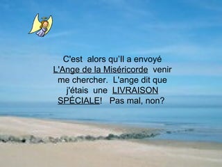 C'est  alors qu’Il a envoyé  L'Ange de la Miséricorde   venir me chercher.  L'ange dit que j'étais  une  LIVRAISON SPÉCIALE !  Pas mal, non?  