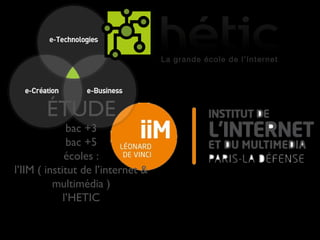 ÉTUDE
bac +3
bac +5
écoles :
l’IIM ( institut de l’internet &
multimédia )
l’HETIC