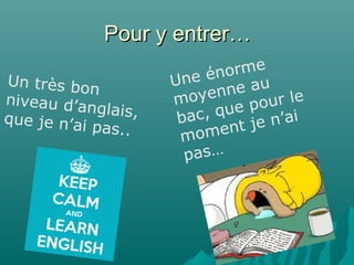 Pour y entrer…Pour y entrer…
Un très bon
niveau d’anglais,que je n’ai pas..
Une énorme
moyenne au
bac, que pour le
moment je n’ai
pas…
 
