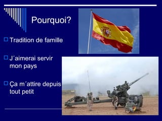 Pourquoi?
 Tradition de famille
 J´aimerai servir
mon pays
 Ça m´attire depuis
tout petit
 