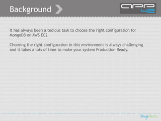 Background
It has always been a tedious task to choose the right configuration for
MongoDB on AWS EC2
Choosing the right configuration in this environment is always challenging
and it takes a lots of time to make your system Production Ready.

 