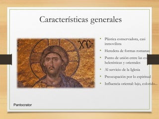 Características generales
• Plástica conservadora, casi
inmovilista
• Heredera de formas romanas
• Punto de unión entre las corrientes
helenísticas y orientales
• Al servicio de la Iglesia
• Preocupación por lo espiritual
• Influencia oriental: lujo, colorido...
Pantocrator
 