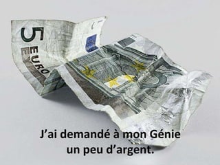 J’ai demandé à mon Génie un peu d’argent.  