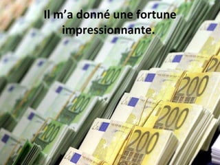 Il m’a donné une fortune impressionnante.  