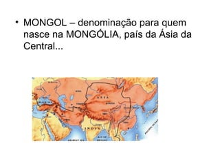• MONGOL – denominação para quem
  nasce na MONGÓLIA, país da Ásia da
  Central...
 