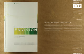MONGKOL PRANEENIT              P 11:12


                                                                                                                      FLIGHT_008
                                                                                                                      CURRENT LOCATION              GATE: 2




                                                                                                                      COURSE


                                                                                                                                           TYPOGRAPHY 3


                                                                                                                      INSTRUCTOR


                                                                                                                                               ARIEL GREY


                                                                                                                      CLIENT


                                                                                                                                   GENERAL BOOK READERS


                                                                                                                      OBJECTIVE


                                                                                                                                         PROMOTING LESS
                                                                                                                                      PAPER CONSUMPTION


PROJECT:




BOOK ON PAPER CONSUMPTION
Do you know that the landfills all over the world might be full by 2010? If   Inside this book there are also solutions, which we can help making the
that happens then where will all the billion tons of garbage each day go?     difference as an individual and many ways to recycle paper.
Also do you know that 50% of landfill is consist of paper?
                                                                              In terms of design, the book has more of a mass production finish with all
People nowadays just consume and use whatever that make their life            of the registration marks still left hanging due to the urge to just produce.
more convenient regardless of acknowledging themselves about effects          The color pallet started of with a muddy green and progress to a fresh
they might have cause. Therefore this book is design to educate the public    green toward the solution part at the end of the book.
about the cause and effect of paper consumption and also to encourage
                                                                              Also to promote recycling this book is printed on a recycled paper stock.
them to think before throwing a piece of paper away next time.




                                                                                                                      PHOTOGRAPHER


                                                                                                                                     MONGKOL PRANEENIT


                                                                                                                      ADDITIONAL INFORMATION


                                                                                                                                    Dimension_5.5" x 8.5"
                                                                                                                         Papper Stock_VIA Recycled Paper
                                                                                                                                Featured Typeface_Avenir
 