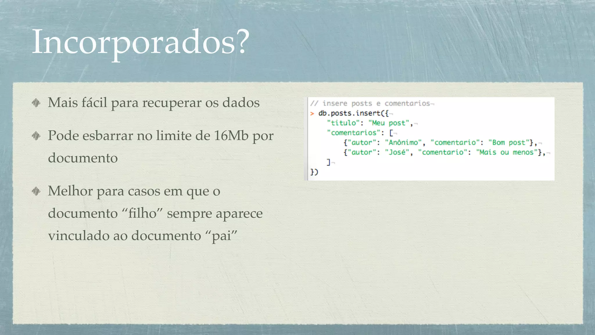 Incorporados?
Mais fácil para recuperar os dados

Pode esbarrar no limite de 16Mb por
documento

Melhor para casos em que o
documento “ﬁlho” sempre aparece
vinculado ao documento “pai”
 