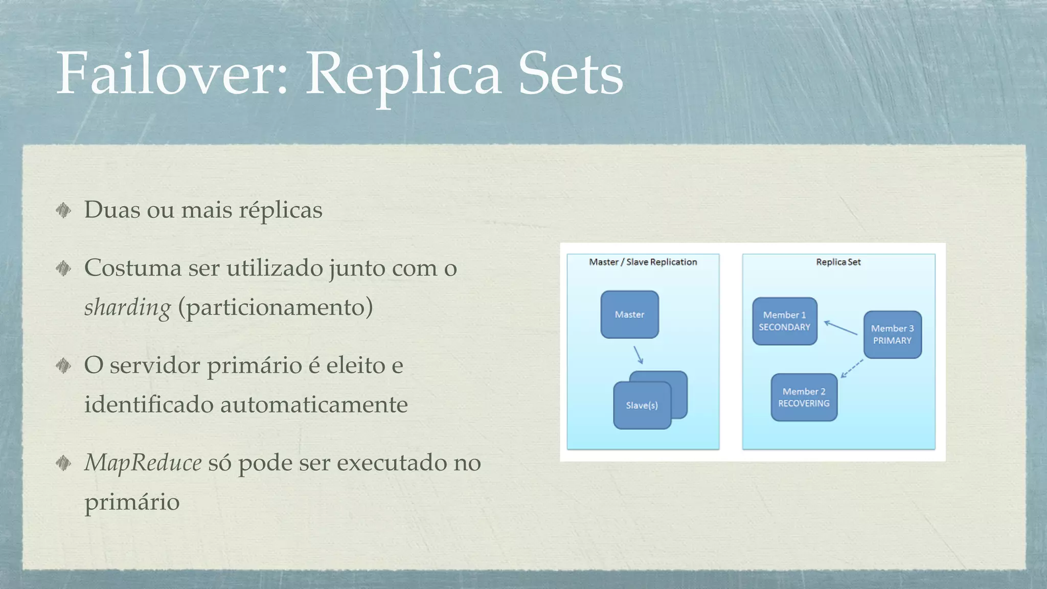 Failover: Replica Sets

 Duas ou mais réplicas

 Costuma ser utilizado junto com o
 sharding (particionamento)

 O servidor primário é eleito e
 identiﬁcado automaticamente

 MapReduce só pode ser executado no
 primário
 