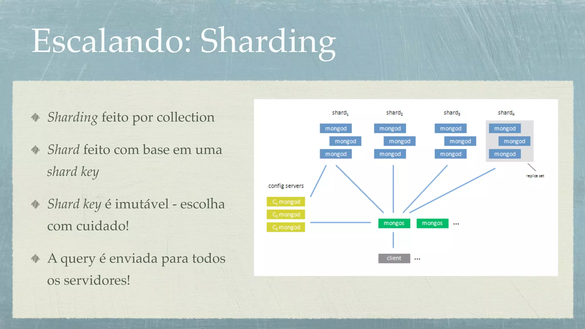 Escalando: Sharding

Sharding feito por collection

Shard feito com base em uma
shard key

Shard key é imutável - escolha
com cuidado!

A query é enviada para todos
os servidores!
 