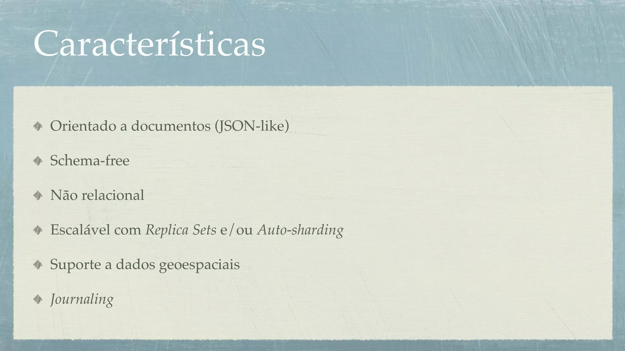 Características

 Orientado a documentos (JSON-like)

 Schema-free

 Não relacional

 Escalável com Replica Sets e/ou Auto-sharding

 Suporte a dados geoespaciais

 Journaling
 