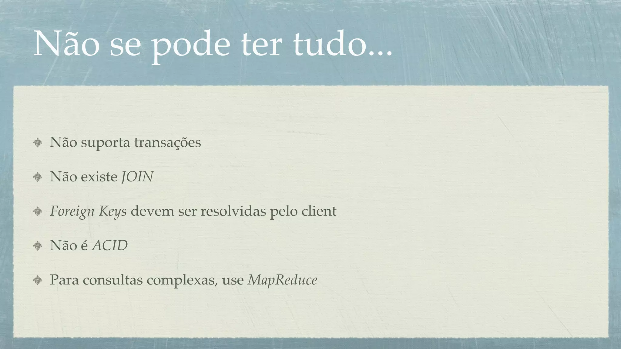 Não se pode ter tudo...

 Não suporta transações

 Não existe JOIN

 Foreign Keys devem ser resolvidas pelo client

 Não é ACID

 Para consultas complexas, use MapReduce
 