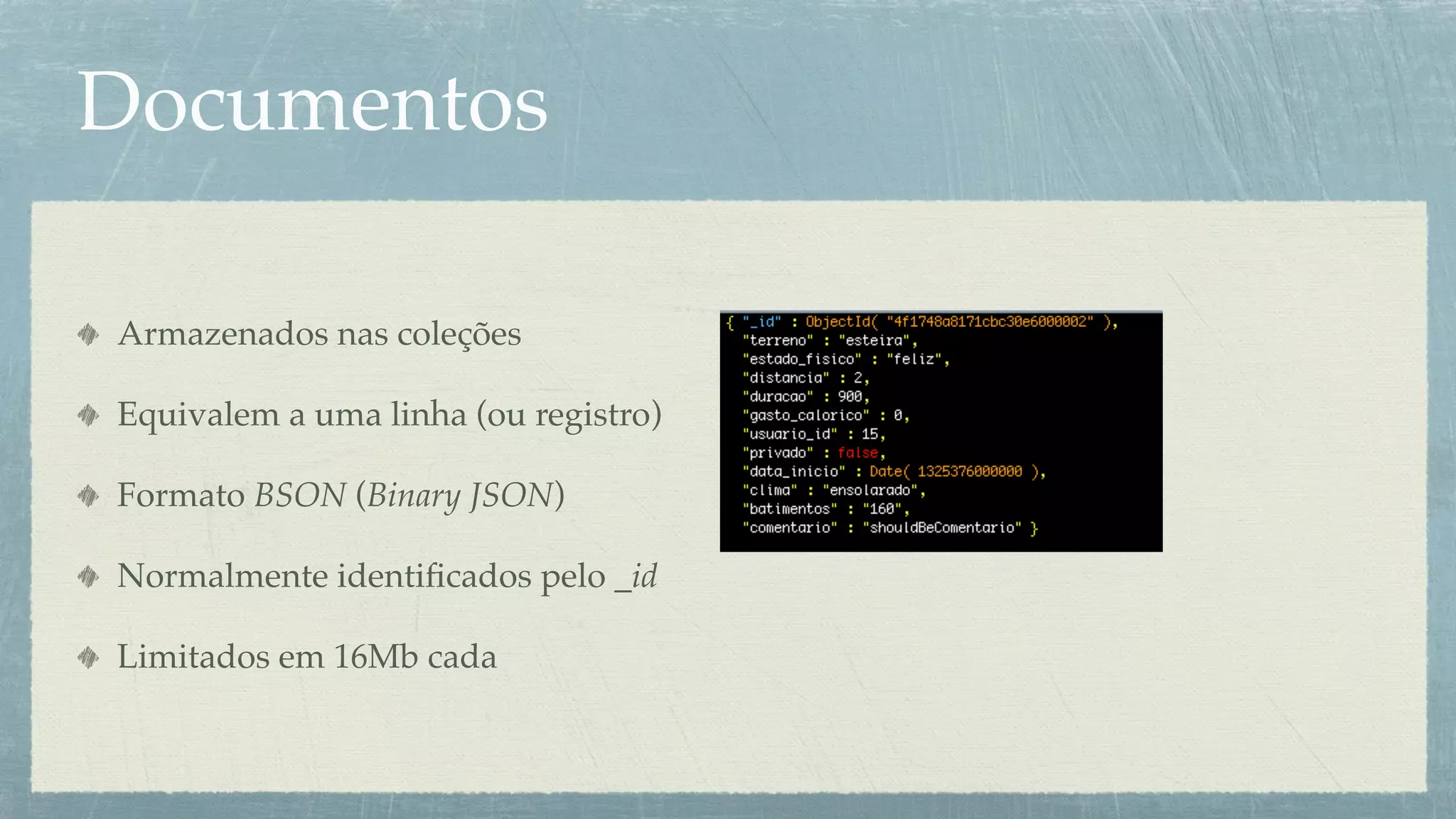 Documentos

Armazenados nas coleções

Equivalem a uma linha (ou registro)

Formato BSON (Binary JSON)

Normalmente identiﬁcados pelo _id

Limitados em 16Mb cada
 