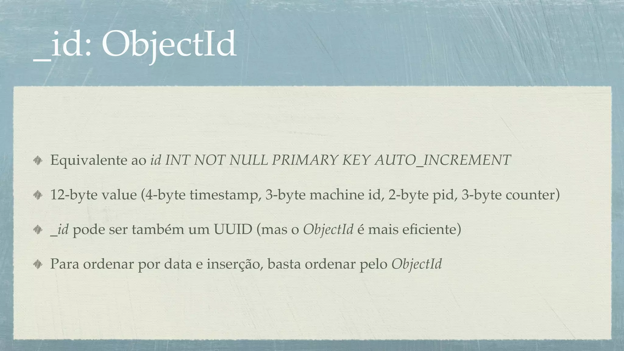 _id: ObjectId!


 Equivalente ao id INT NOT NULL PRIMARY KEY AUTO_INCREMENT

 12-byte value (4-byte timestamp, 3-byte machine id, 2-byte pid, 3-byte counter)

 _id pode ser também um UUID (mas o ObjectId é mais eﬁciente)

 Para ordenar por data e inserção, basta ordenar pelo ObjectId
 