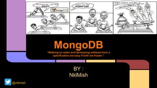 MongoDB“Walking on water and developing software from a
specification are easy if both are frozen.”
BY :
NklMish
@nklmish
 