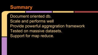 Document oriented db.
Scale and performs well
Provide powerful aggregration framework
Tested on massive datasets.
Support for map reduce.
Summary
 