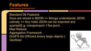 Standard Db Features
Docs are stored in BSON => Mongo understands JSON
natively => Any Valid JSON can be imported and
queried(E.g. mongoimport -f foo.json).
Map Reduce
Aggregation Framework
GridFS (for Efficient binary large objects )
GeoNear
Features
“Stable Velocity. Sustainable Pace.”
 