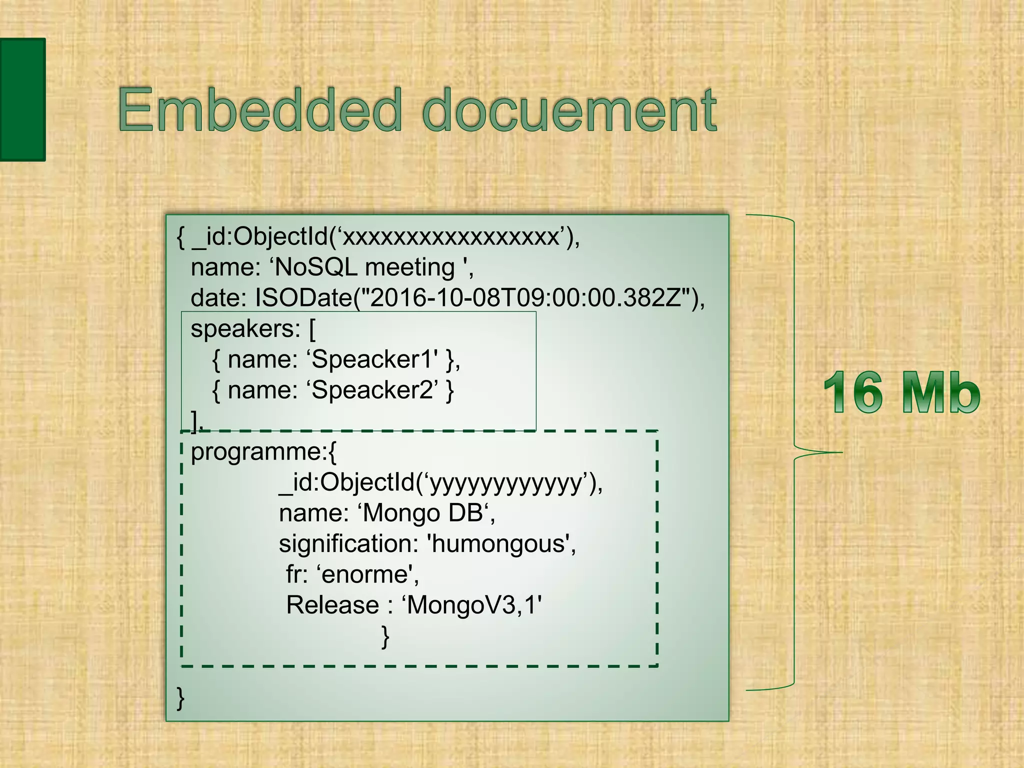 { _id:ObjectId(‘xxxxxxxxxxxxxxxxx’),
name: ‘NoSQL meeting ',
date: ISODate("2016-10-08T09:00:00.382Z"),
speakers: [
{ name: ‘Speacker1' },
{ name: ‘Speacker2’ }
],
programme:{
_id:ObjectId(‘yyyyyyyyyyyy’),
name: ‘Mongo DB‘,
signification: 'humongous',
fr: ‘enorme',
Release : ‘MongoV3,1'
}
}
 