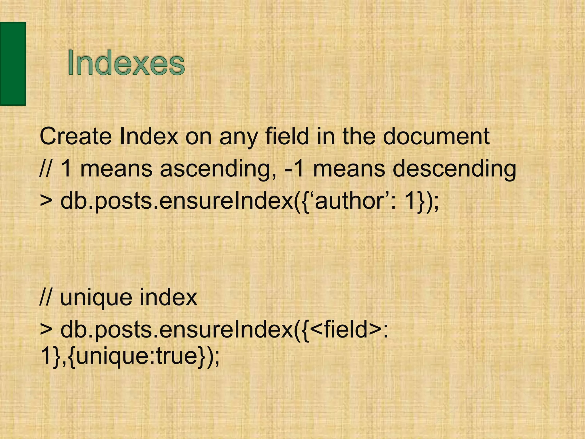 Create Index on any field in the document
// 1 means ascending, -1 means descending
> db.posts.ensureIndex({‘author’: 1});
// unique index
> db.posts.ensureIndex({<field>:
1},{unique:true});
 