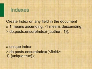 Create Index on any field in the document
// 1 means ascending, -1 means descending
> db.posts.ensureIndex({‘author’: 1});
// unique index
> db.posts.ensureIndex({<field>:
1},{unique:true});
 