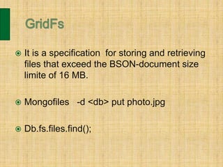  It is a specification for storing and retrieving
files that exceed the BSON-document size
limite of 16 MB.
 Mongofiles -d <db> put photo.jpg
 Db.fs.files.find();
 