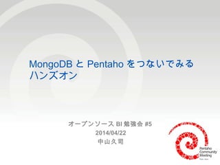 1
MongoDB と Pentaho をつないでみる
ハンズオン
オープンソース BI 勉強会 #5
2014/04/22
中山久司
 