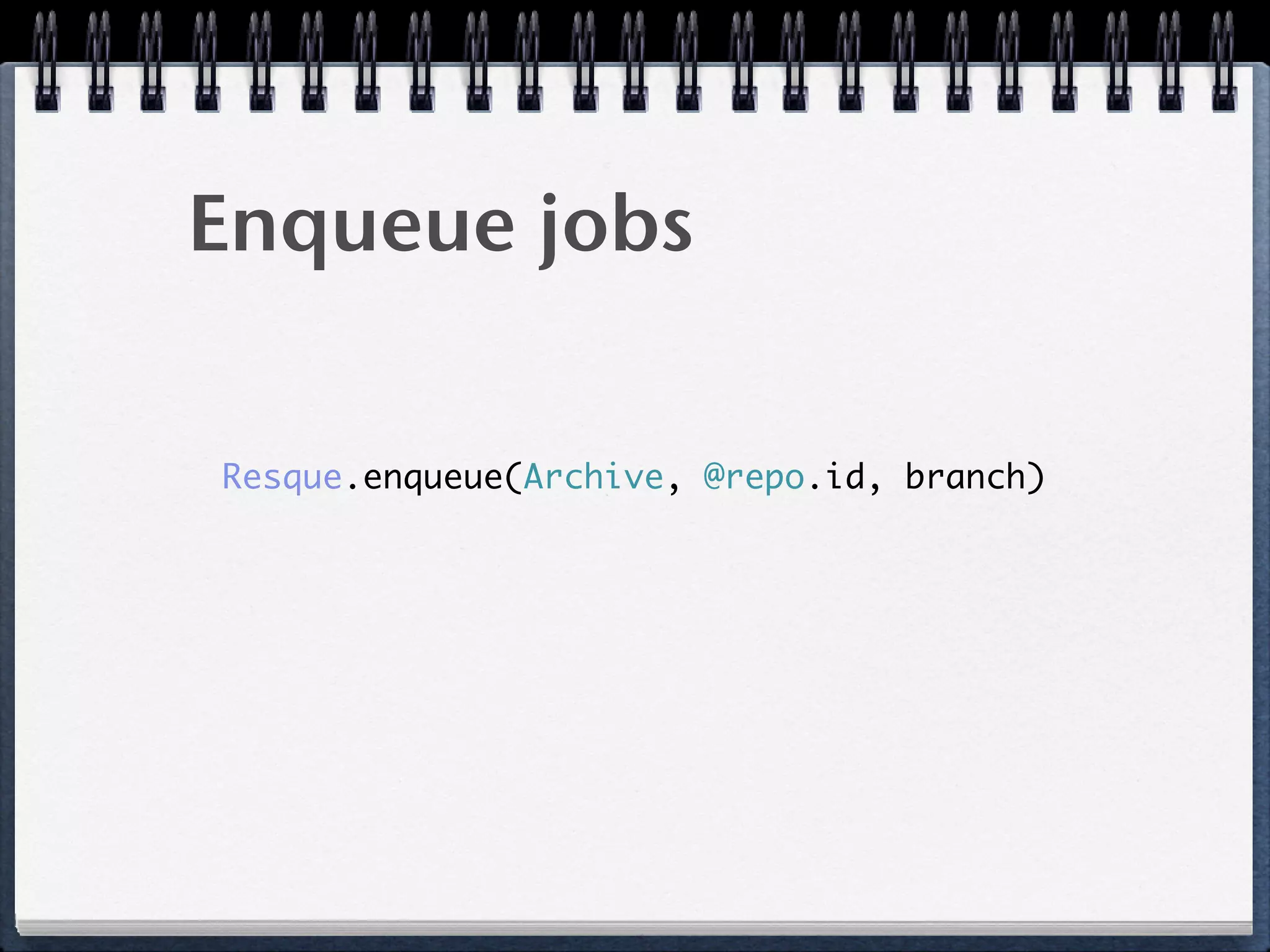 Enqueue jobs
Resque.enqueue(Archive, @repo.id, branch)
 