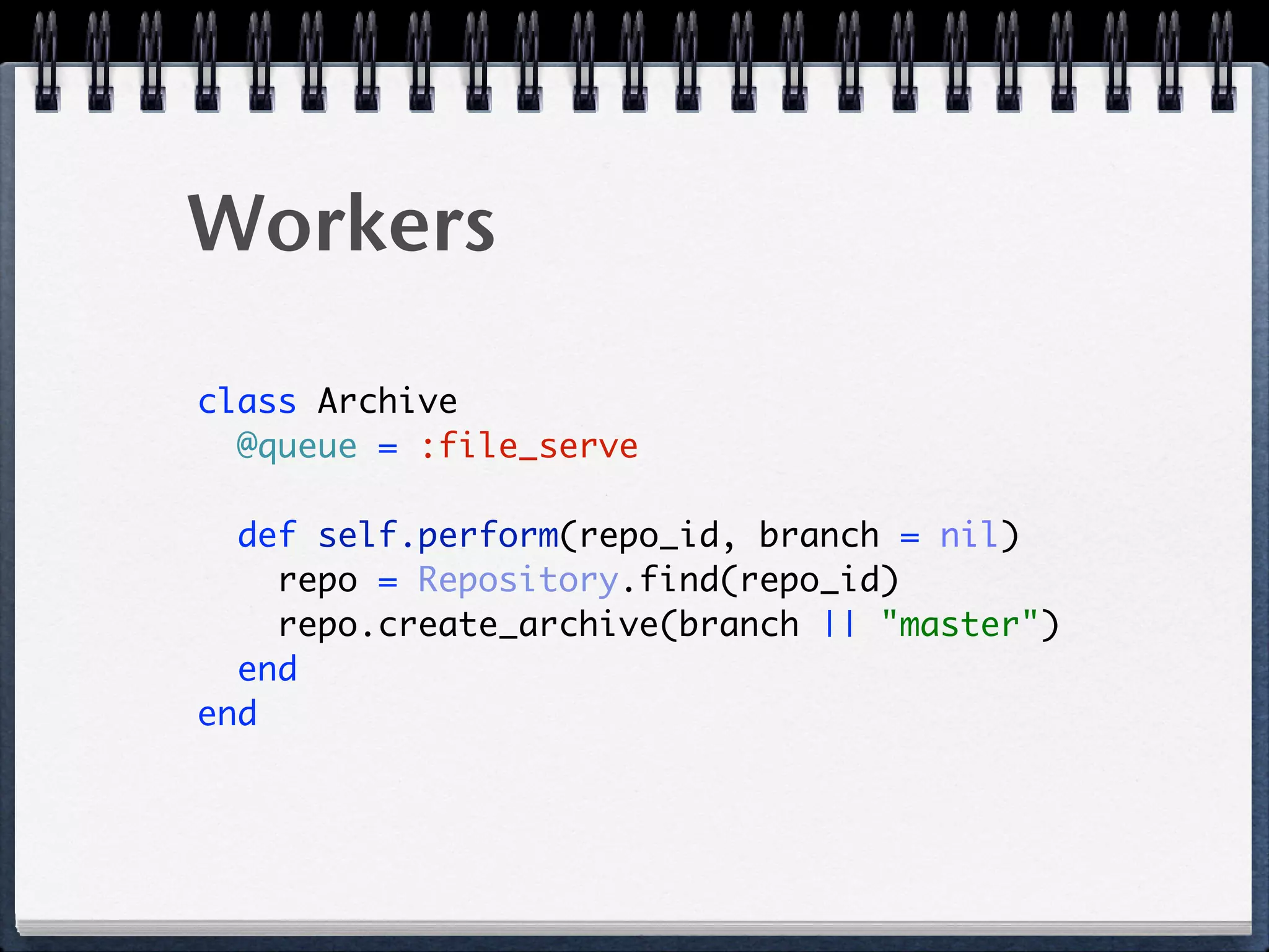 Workers
class Archive 
@queue = :file_serve 
 
def self.perform(repo_id, branch = nil) 
repo = Repository.find(repo_id) 
repo.create_archive(branch || "master") 
end 
end
 
