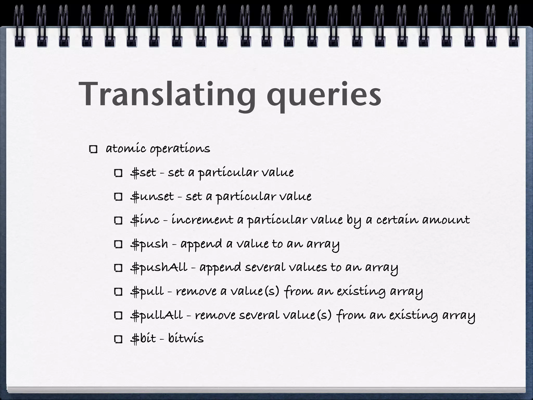 Translating queries
atomic operations
$set - set a particular value
$unset - set a particular value
$inc - increment a particular value by a certain amount
$push - append a value to an array
$pushAll - append several values to an array
$pull - remove a value(s) from an existing array
$pullAll - remove several value(s) from an existing array
$bit - bitwis
 