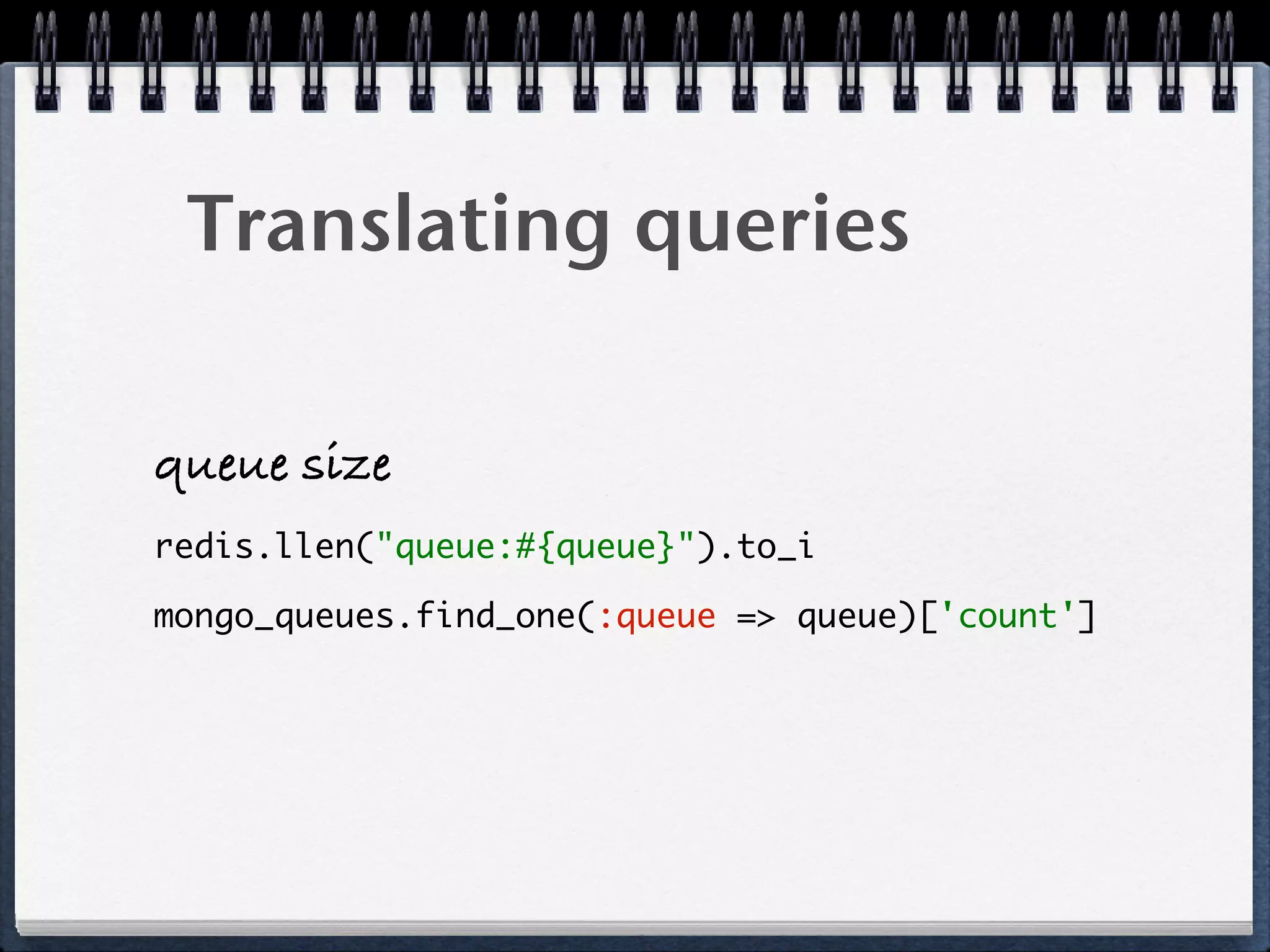 Translating queries
queue size
redis.llen("queue:#{queue}").to_i
mongo_queues.find_one(:queue => queue)['count']
 