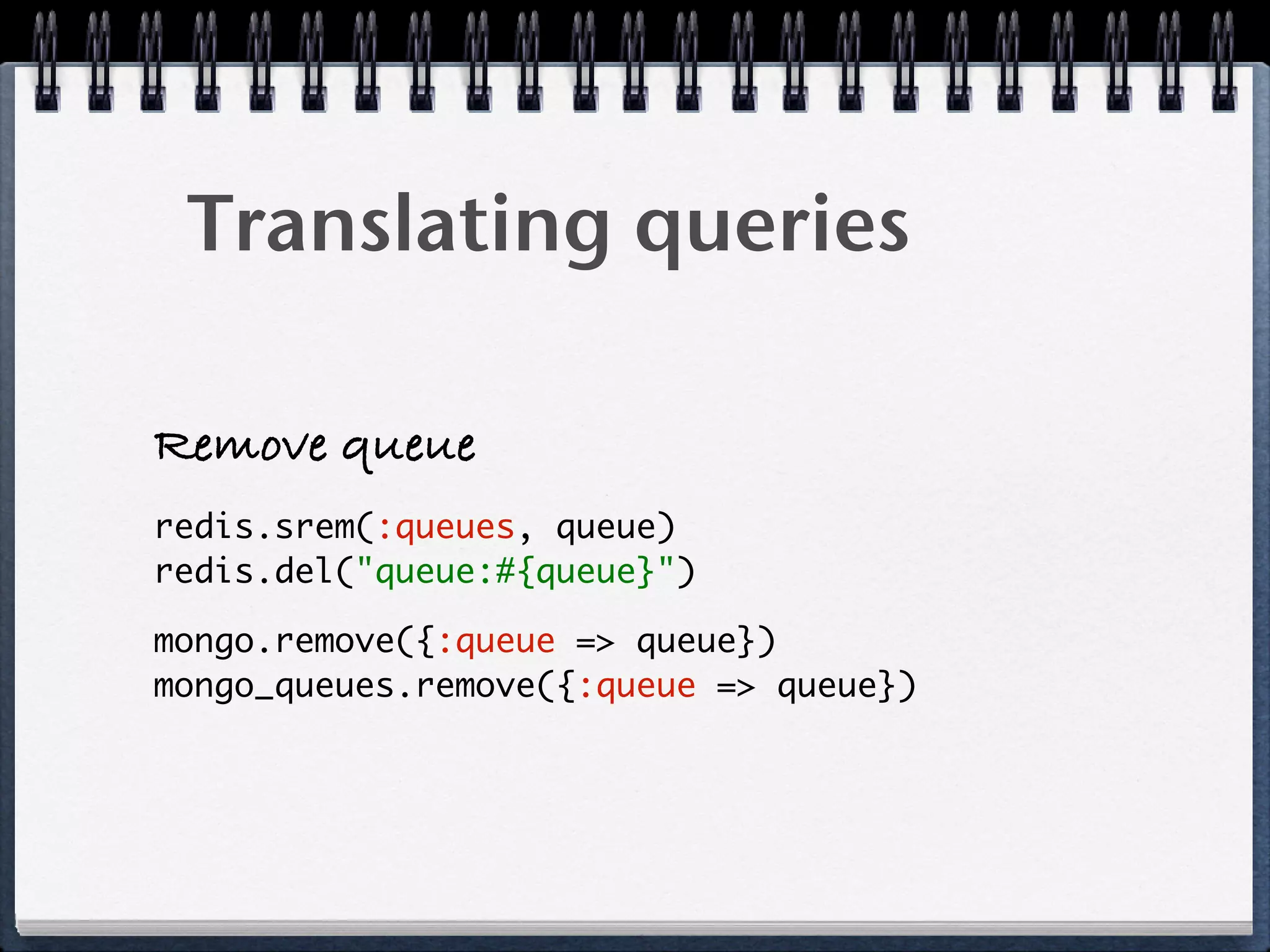 Translating queries
Remove queue
redis.srem(:queues, queue) 
redis.del("queue:#{queue}")
mongo.remove({:queue => queue}) 
mongo_queues.remove({:queue => queue}) 
 
