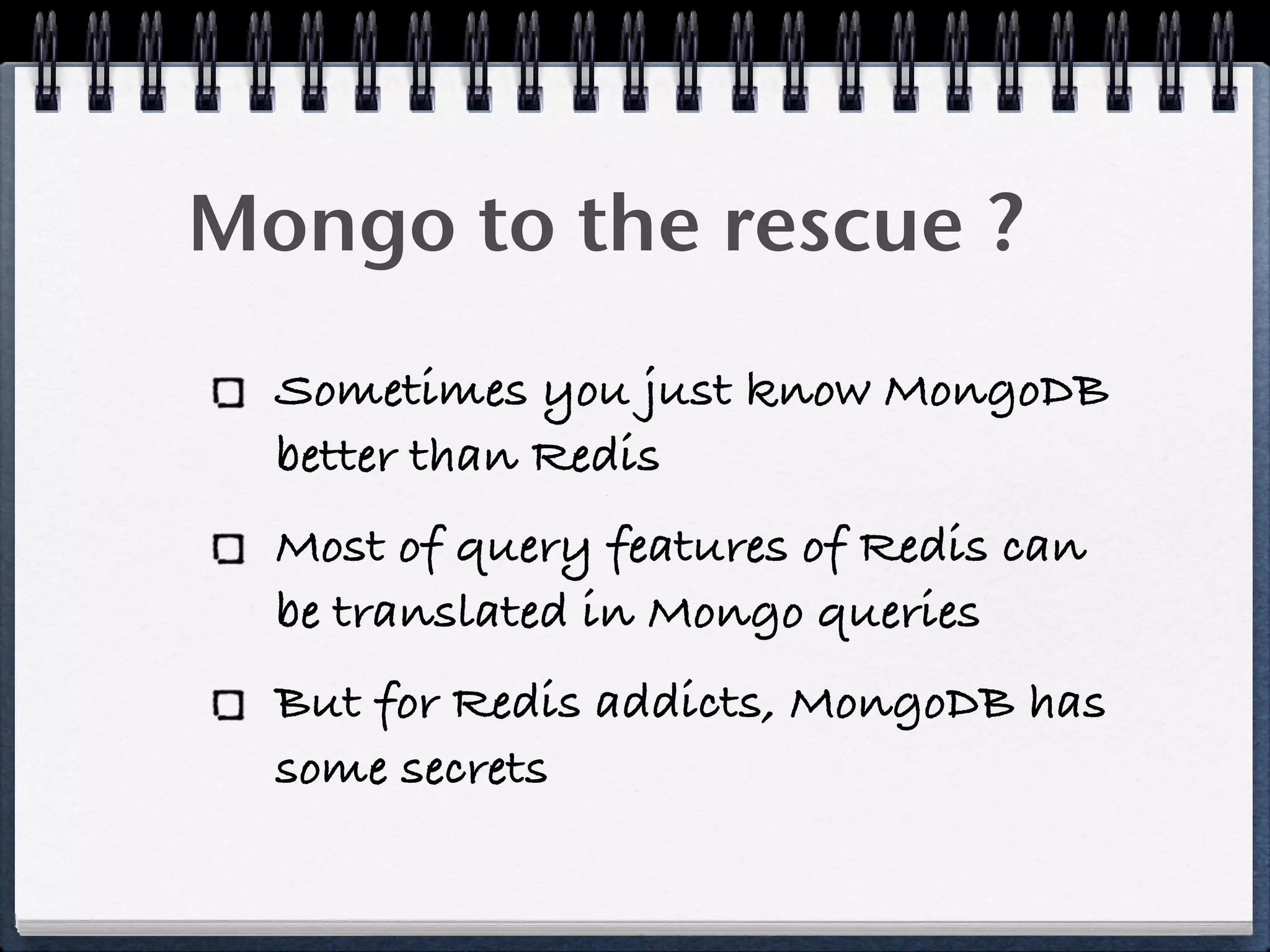 Mongo to the rescue ?
Sometimes you just know MongoDB
better than Redis
Most of query features of Redis can
be translated in Mongo queries
But for Redis addicts, MongoDB has
some secrets
 