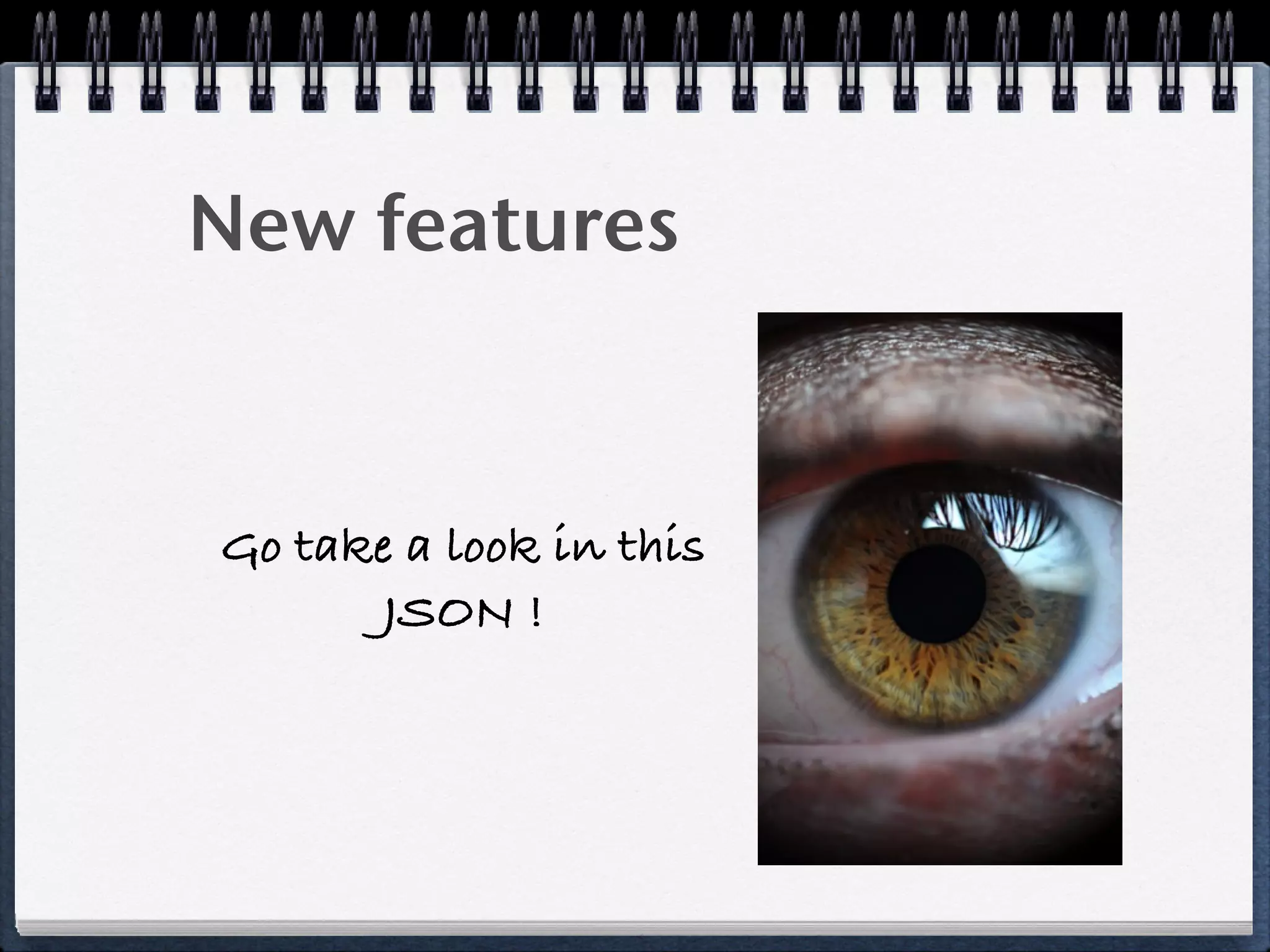 New features
Go take a look in this
JSON !
 