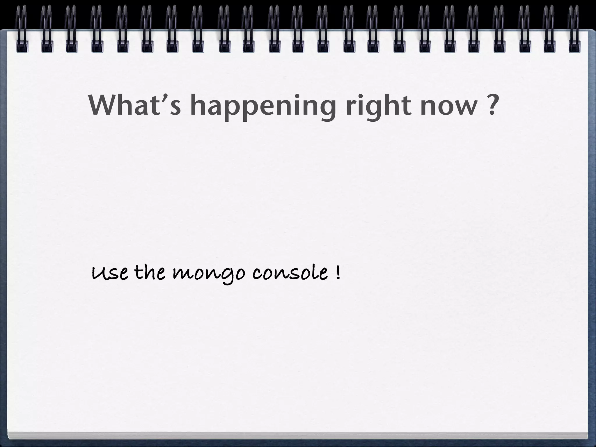 What’s happening right now ?
Use the mongo console !
 