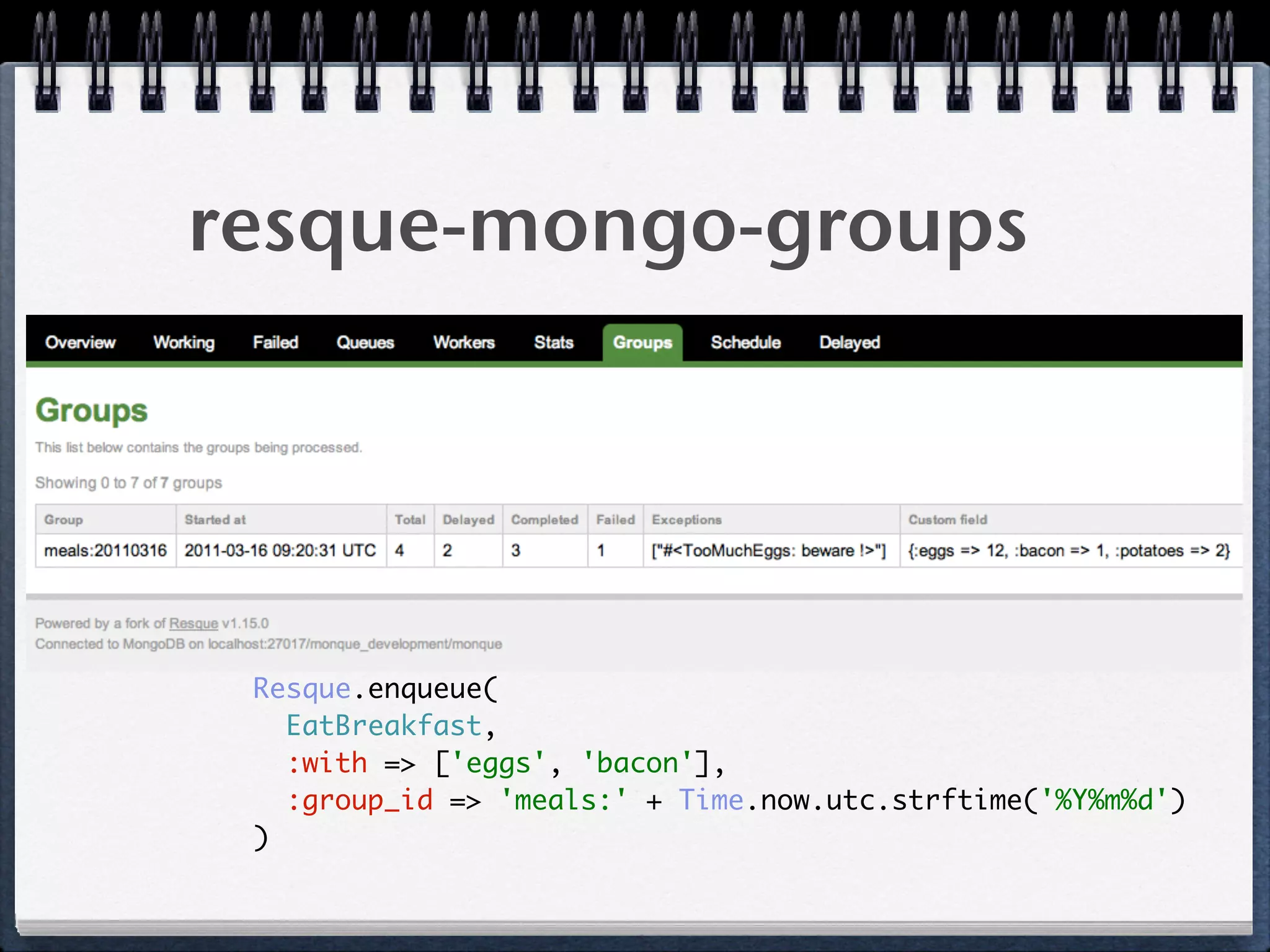 resque-mongo-groups
Resque.enqueue( 
EatBreakfast, 
:with => ['eggs', 'bacon'], 
:group_id => 'meals:' + Time.now.utc.strftime('%Y%m%d') 
) 
 