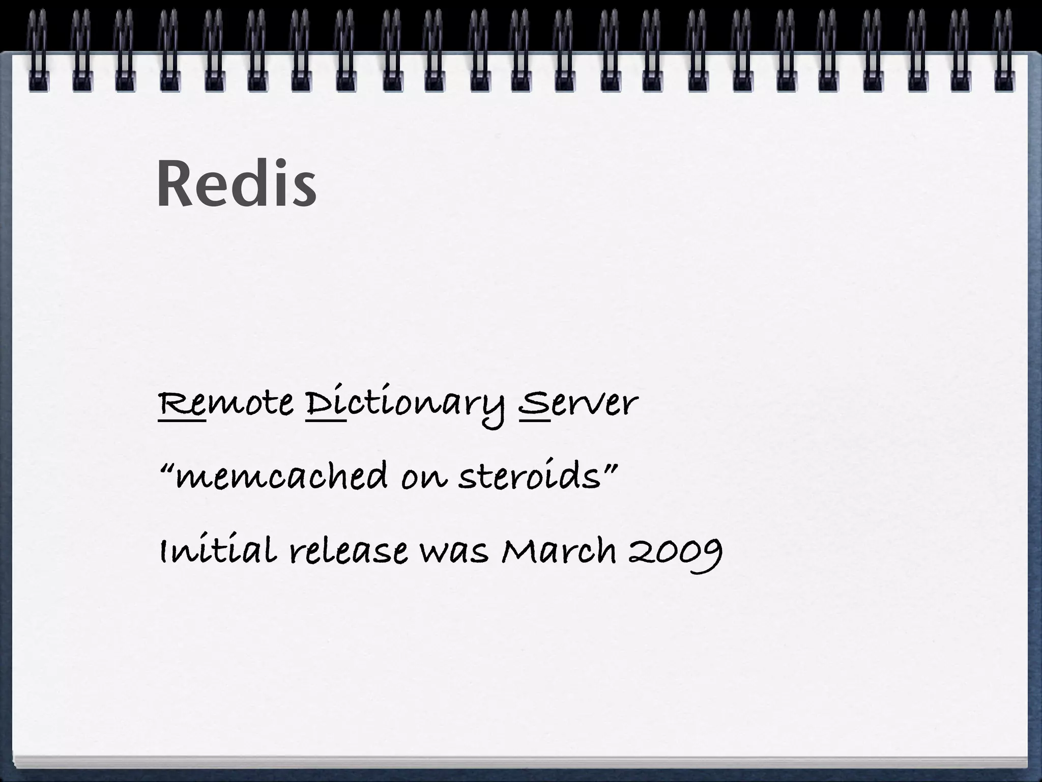 Redis
Remote Dictionary Server
“memcached on steroids”
Initial release was March 2009
 