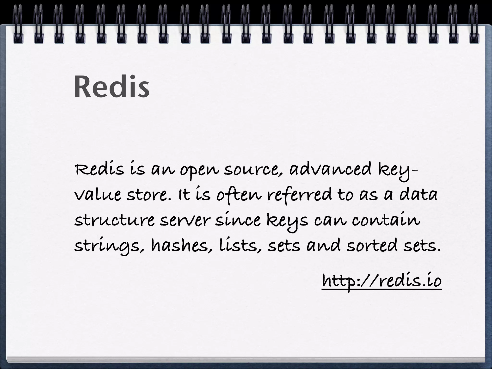 Redis
Redis is an open source, advanced key-
value store. It is often referred to as a data
structure server since keys can contain
strings, hashes, lists, sets and sorted sets.
http://redis.io
 