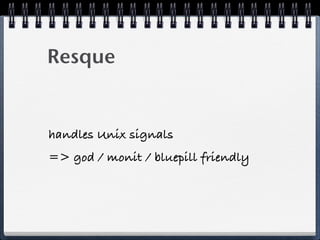 Resque
handles Unix signals
=> god / monit / bluepill friendly
 
