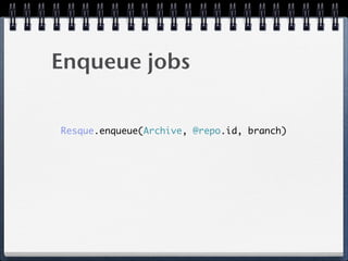 Enqueue jobs
Resque.enqueue(Archive, @repo.id, branch)
 