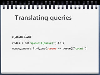 Translating queries
queue size
redis.llen("queue:#{queue}").to_i
mongo_queues.find_one(:queue => queue)['count']
 