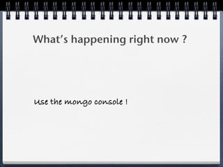 What’s happening right now ?
Use the mongo console !
 