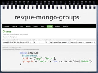 resque-mongo-groups
Resque.enqueue( 
EatBreakfast, 
:with => ['eggs', 'bacon'], 
:group_id => 'meals:' + Time.now.utc.strftime('%Y%m%d') 
) 
 