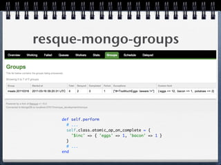 resque-mongo-groups
def self.perform 
# ... 
self.class.atomic_op_on_complete = { 
'$inc' => { 'eggs' => 1, 'bacon' => 1 } 
} 
# ... 
end
 