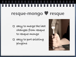 resque-mongo ♥ resque
easy to merge the last
changes from resque
to resque-mongo
easy to port existing
plugins
 