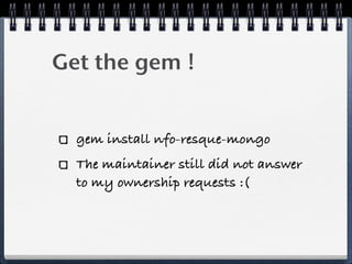 Get the gem !
gem install nfo-resque-mongo
The maintainer still did not answer
to my ownership requests :(
 
