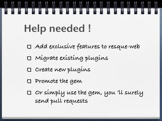 Help needed !
Add exclusive features to resque-web
Migrate existing plugins
Create new plugins
Promote the gem
Or simply use the gem, you ‘ll surely
send pull requests
 