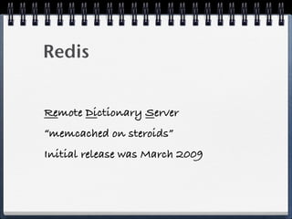 Redis
Remote Dictionary Server
“memcached on steroids”
Initial release was March 2009
 