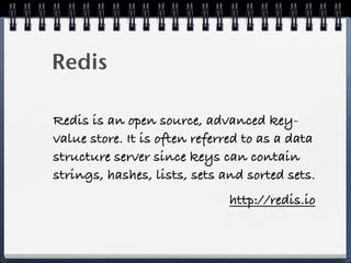 Redis
Redis is an open source, advanced key-
value store. It is often referred to as a data
structure server since keys can contain
strings, hashes, lists, sets and sorted sets.
http://redis.io
 