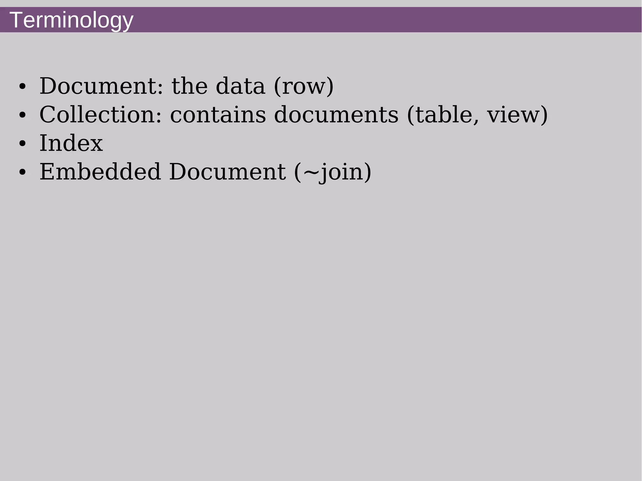 Terminology

●   Document: the data (row)
●   Collection: contains documents (table, view)
●   Index
●   Embedded Document (~join)
 
