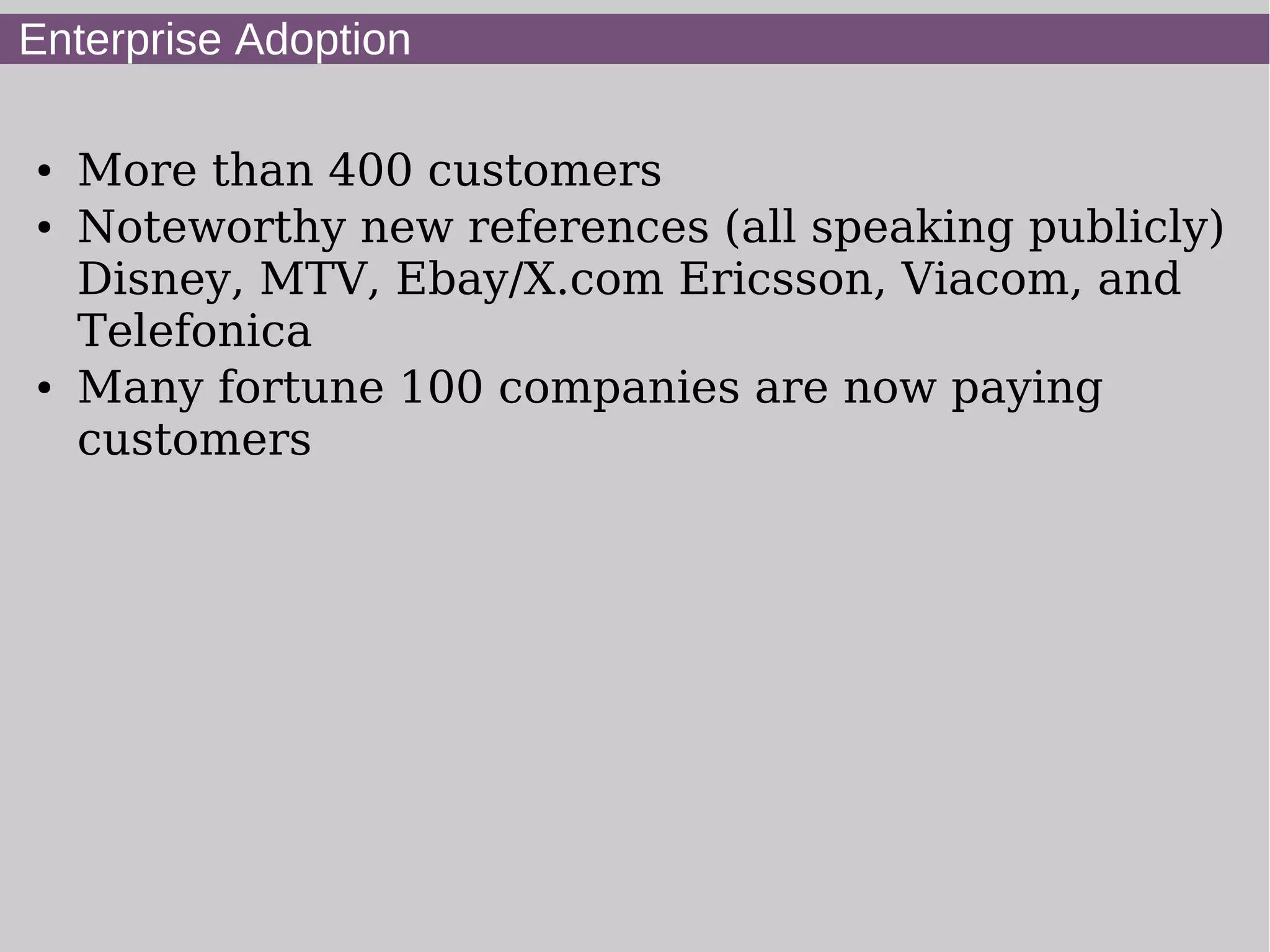 Enterprise Adoption

●   More than 400 customers
●   Noteworthy new references (all speaking publicly)
    Disney, MTV, Ebay/X.com Ericsson, Viacom, and
    Telefonica
●   Many fortune 100 companies are now paying
    customers
 
